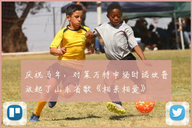 庆祝马年，对莱万特中场时诺坎普放起了山东省歌《相亲相爱》