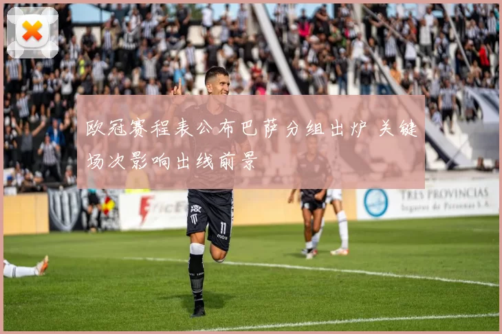 欧冠赛程表公布巴萨分组出炉 关键场次影响出线前景