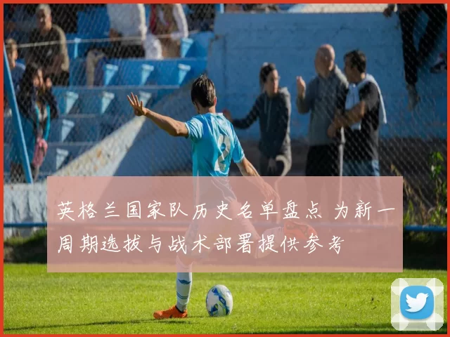 英格兰国家队历史名单盘点 为新一周期选拔与战术部署提供参考